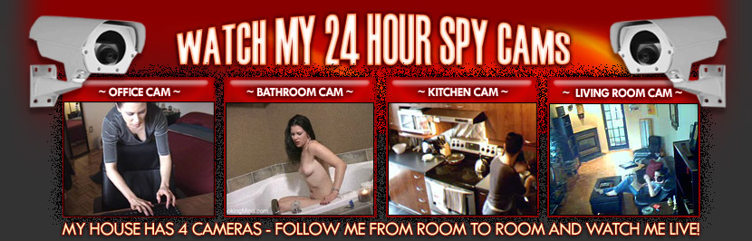 watch me eat, sleep, work, bathe, and fuck 24/7!  I've got web cams all over my house and will be adding more!